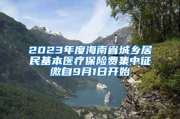 2023年度海南省城乡居民基本医疗保险费集中征缴自9月1日开始