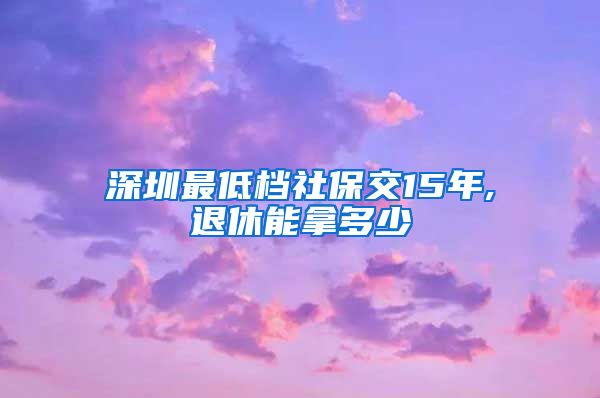 深圳最低档社保交15年,退休能拿多少