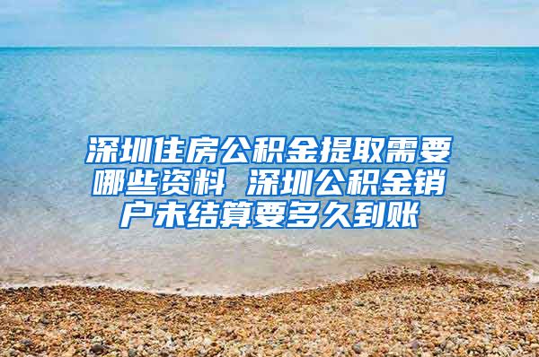 深圳住房公积金提取需要哪些资料 深圳公积金销户未结算要多久到账