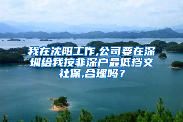 我在沈阳工作,公司要在深圳给我按非深户最低档交社保,合理吗？