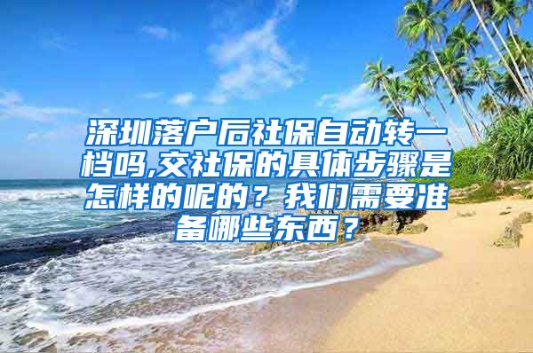 深圳落户后社保自动转一档吗,交社保的具体步骤是怎样的呢的？我们需要准备哪些东西？