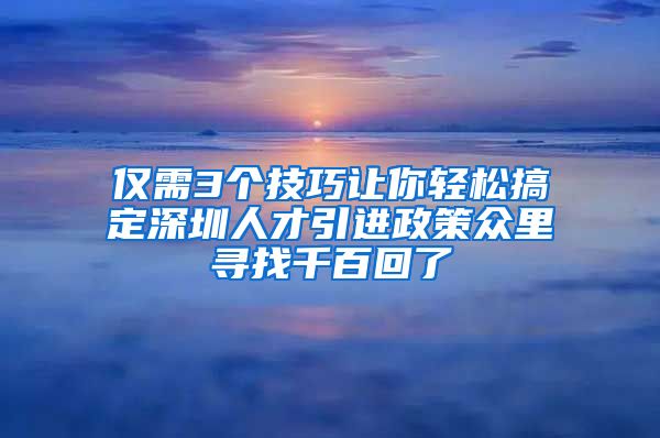 仅需3个技巧让你轻松搞定深圳人才引进政策众里寻找千百回了