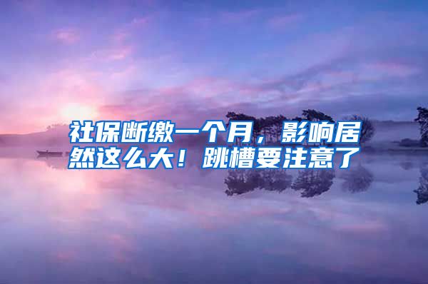 社保断缴一个月，影响居然这么大！跳槽要注意了