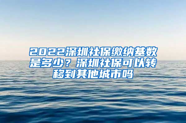 2022深圳社保缴纳基数是多少？深圳社保可以转移到其他城市吗