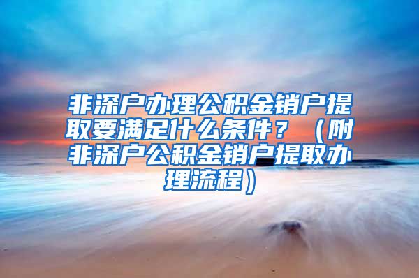 非深户办理公积金销户提取要满足什么条件？（附非深户公积金销户提取办理流程）