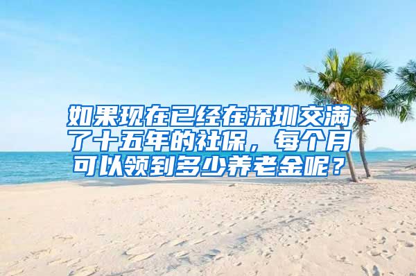 如果现在已经在深圳交满了十五年的社保，每个月可以领到多少养老金呢？