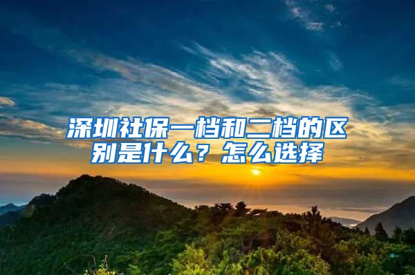 深圳社保一档和二档的区别是什么？怎么选择