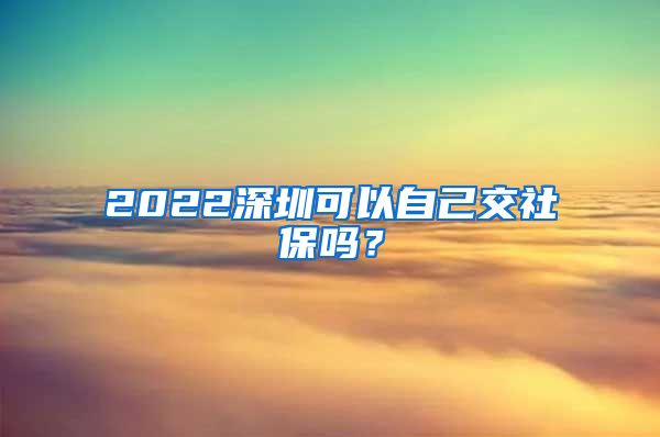 2022深圳可以自己交社保吗？