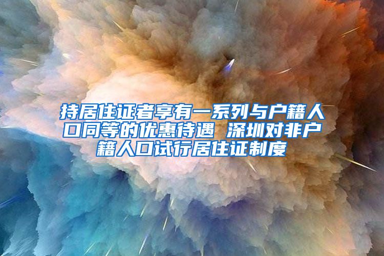 持居住证者享有一系列与户籍人口同等的优惠待遇 深圳对非户籍人口试行居住证制度