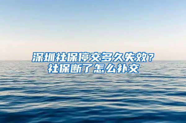 深圳社保停交多久失效？社保断了怎么补交