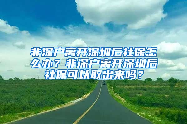 非深户离开深圳后社保怎么办？非深户离开深圳后社保可以取出来吗？