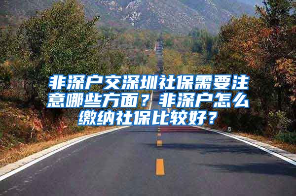 非深户交深圳社保需要注意哪些方面？非深户怎么缴纳社保比较好？