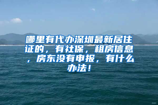 哪里有代办深圳最新居住证的，有社保，租房信息，房东没有申报，有什么办法！