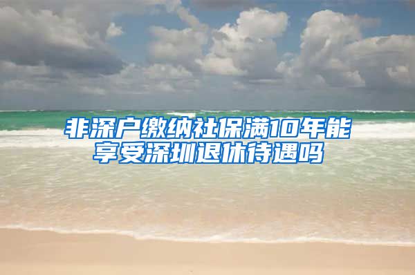 非深户缴纳社保满10年能享受深圳退休待遇吗