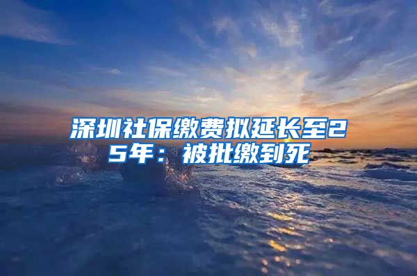 深圳社保缴费拟延长至25年：被批缴到死