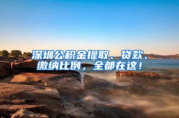 深圳公积金提取、贷款、缴纳比例，全都在这！