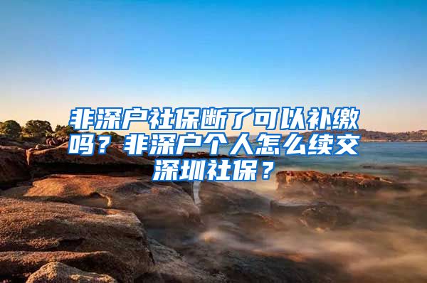 非深户社保断了可以补缴吗？非深户个人怎么续交深圳社保？