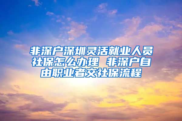 非深户深圳灵活就业人员社保怎么办理 非深户自由职业者交社保流程