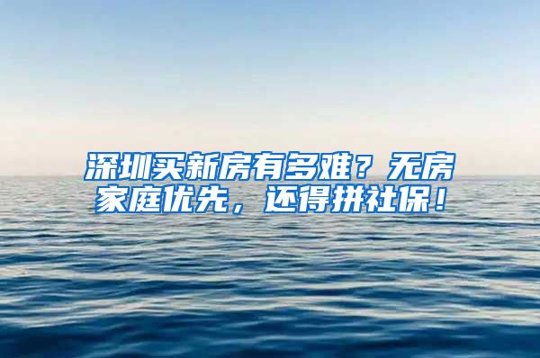 深圳买新房有多难？无房家庭优先，还得拼社保！