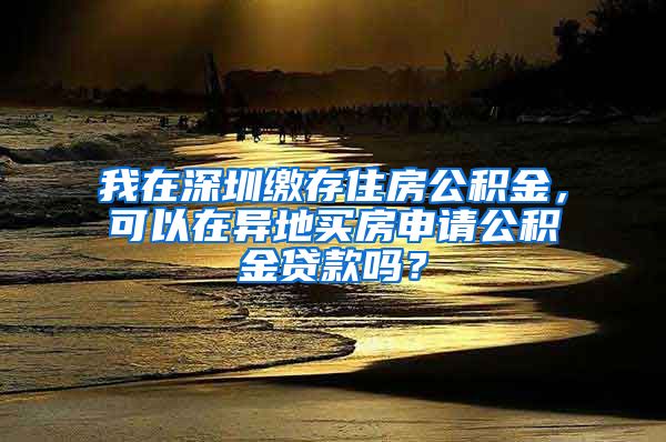 我在深圳缴存住房公积金，可以在异地买房申请公积金贷款吗？