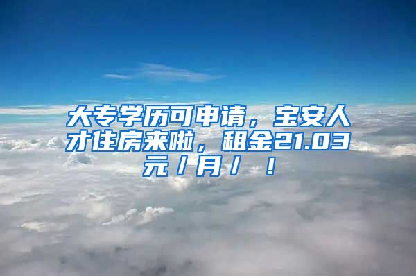 大专学历可申请，宝安人才住房来啦，租金21.03元／月／㎡！