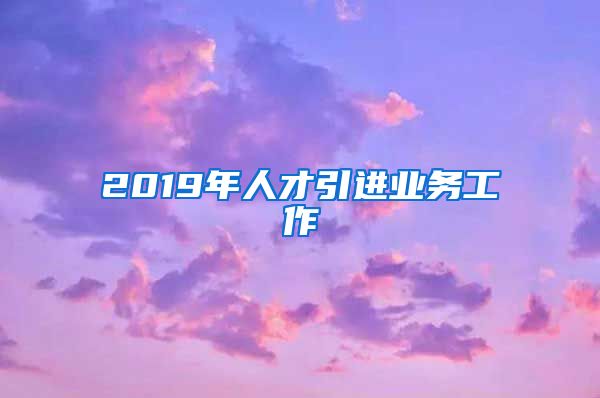 2019年人才引进业务工作