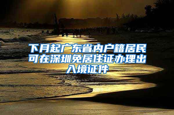 下月起广东省内户籍居民可在深圳免居住证办理出入境证件