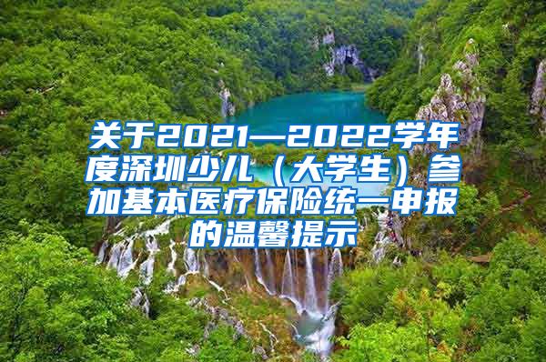 关于2021—2022学年度深圳少儿（大学生）参加基本医疗保险统一申报的温馨提示