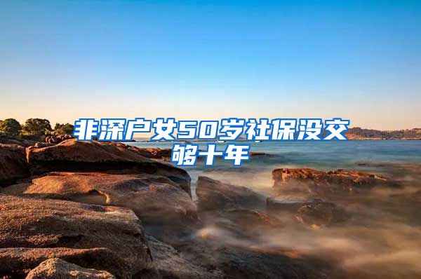 非深户女50岁社保没交够十年