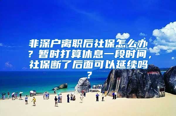 非深户离职后社保怎么办？暂时打算休息一段时间，社保断了后面可以延续吗？