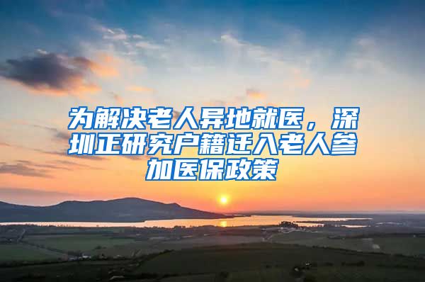 为解决老人异地就医，深圳正研究户籍迁入老人参加医保政策