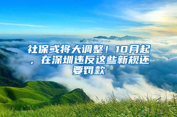 社保或将大调整！10月起，在深圳违反这些新规还要罚款