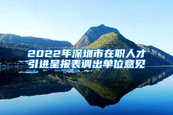 2022年深圳市在职人才引进呈报表调出单位意见