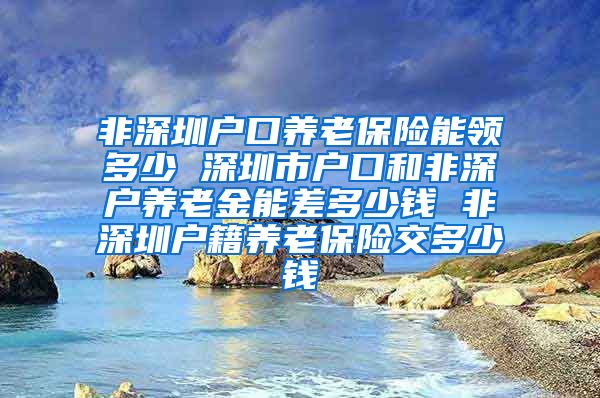 非深圳户口养老保险能领多少 深圳市户口和非深户养老金能差多少钱 非深圳户籍养老保险交多少钱