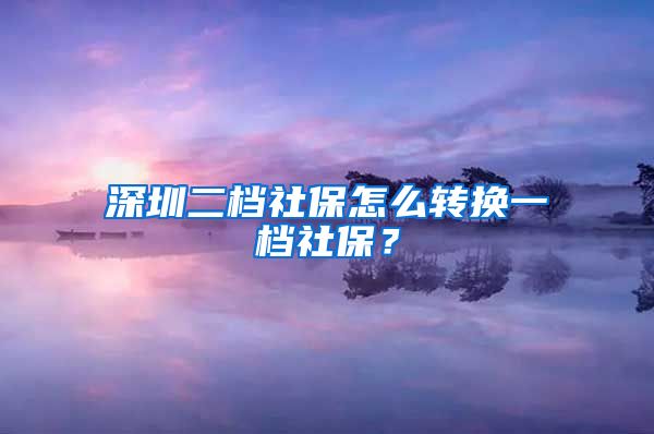 深圳二档社保怎么转换一档社保？