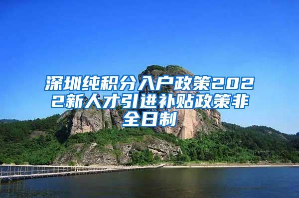 深圳纯积分入户政策2022新人才引进补贴政策非全日制