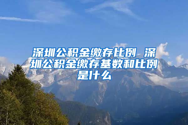 深圳公积金缴存比例 深圳公积金缴存基数和比例是什么