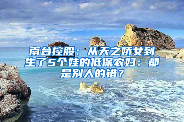 南台控股：从天之娇女到生了5个娃的低保农妇：都是别人的错？