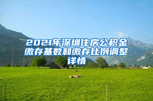 2021年深圳住房公积金缴存基数和缴存比例调整详情