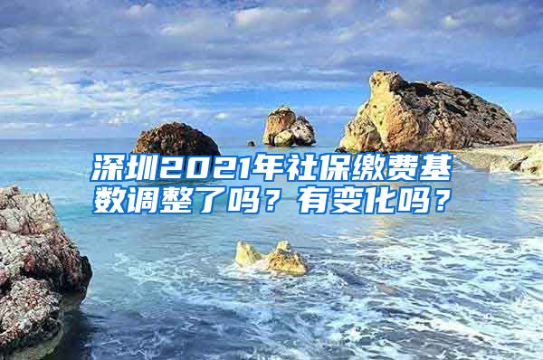 深圳2021年社保缴费基数调整了吗？有变化吗？