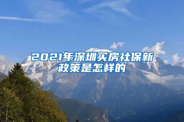 2021年深圳买房社保新政策是怎样的