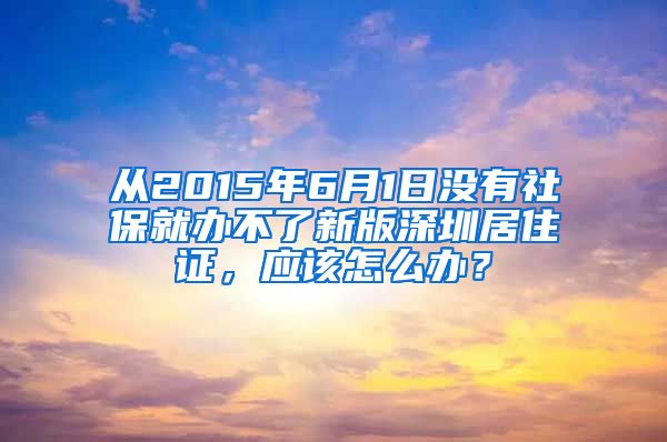 从2015年6月1日没有社保就办不了新版深圳居住证，应该怎么办？