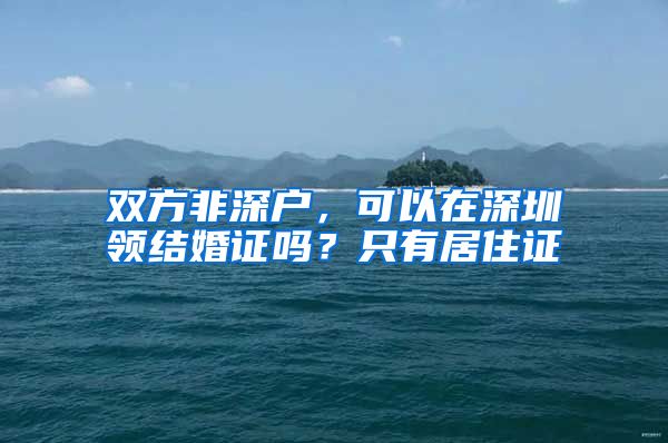 双方非深户，可以在深圳领结婚证吗？只有居住证