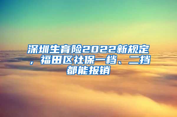 深圳生育险2022新规定，福田区社保一档、二挡都能报销