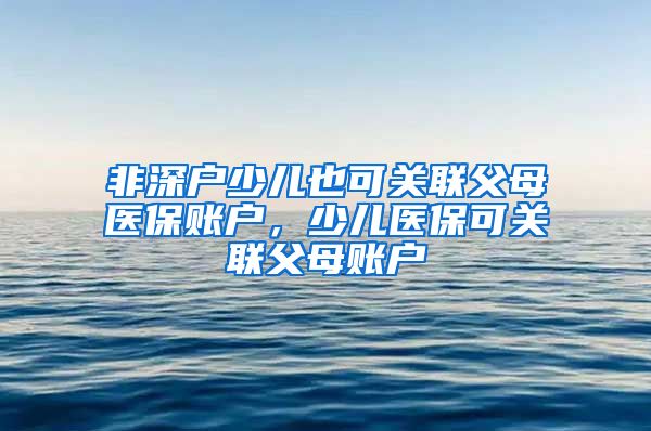 非深户少儿也可关联父母医保账户，少儿医保可关联父母账户