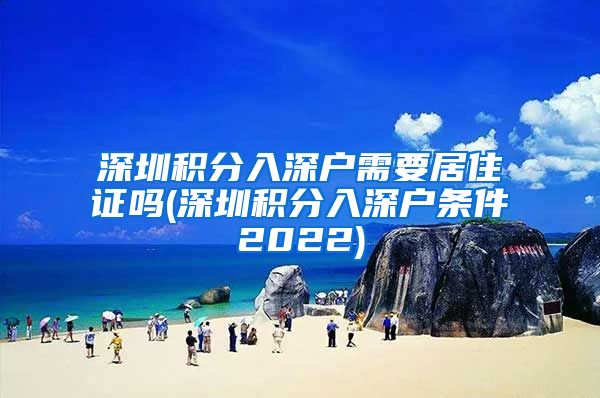 深圳积分入深户需要居住证吗(深圳积分入深户条件2022)