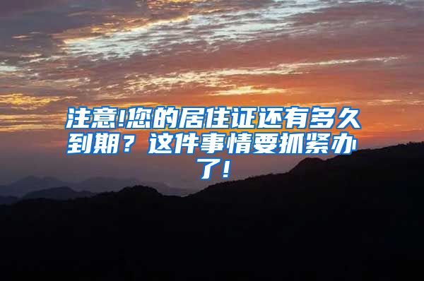 注意!您的居住证还有多久到期？这件事情要抓紧办了!