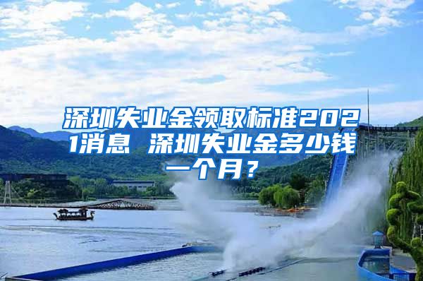 深圳失业金领取标准2021消息 深圳失业金多少钱一个月？