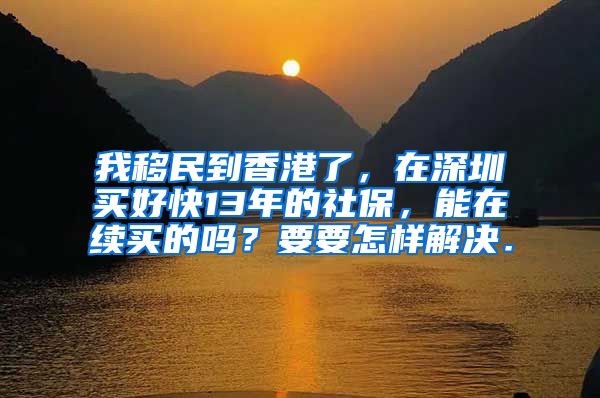 我移民到香港了，在深圳买好快13年的社保，能在续买的吗？要要怎样解决．