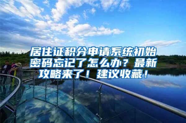 居住证积分申请系统初始密码忘记了怎么办？最新攻略来了！建议收藏！